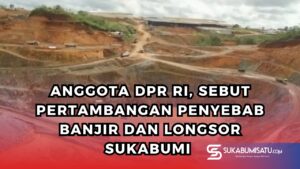Anggota DPR RI, Sebut Pertambangan Penyebab Banjir dan Longsor di Sukabumi